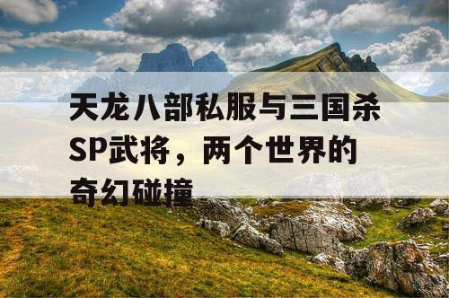 天龙八部私服与三国杀SP武将,两个世界的奇幻碰撞 天龙八部私服与三国杀SP武将,两个世界的奇幻碰撞