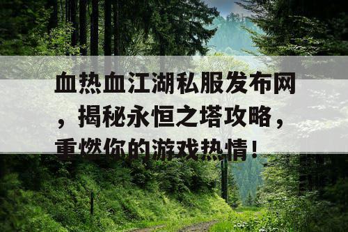 血热血江湖私服发布网,揭秘永恒之塔攻略,重燃你的游戏热情! 血热血江湖私服发布网,揭秘永恒之塔攻略,重燃你的游戏热情!