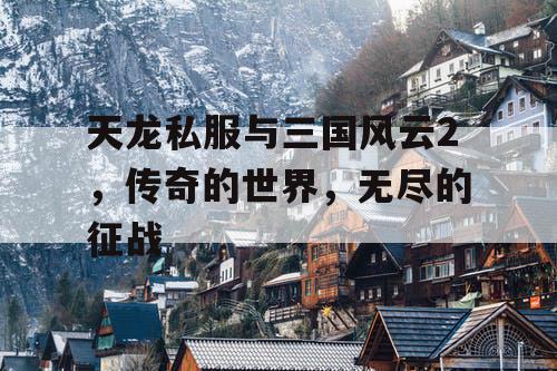 天龙私服与三国风云2，传奇的世界，无尽的征战