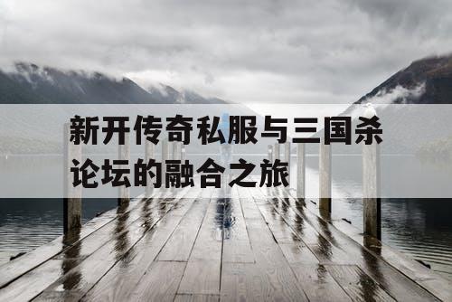 新开传奇私服与三国杀论坛的融合之旅