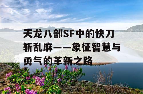 天龙八部SF中的快刀斩乱麻——象征智慧与勇气的革新之路