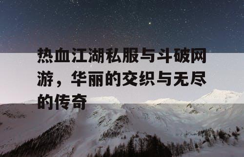 热血江湖私服与斗破网游，华丽的交织与无尽的传奇
