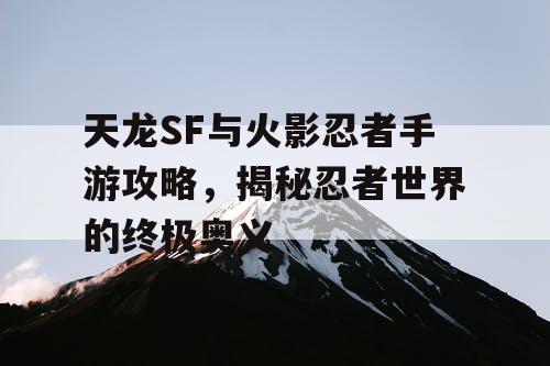天龙SF与火影忍者手游攻略，揭秘忍者世界的终极奥义