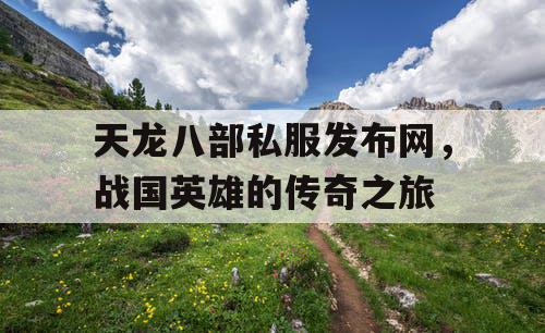 天龙八部私服发布网，战国英雄的传奇之旅