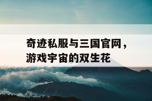 奇迹私服与三国官网，游戏宇宙的双生花