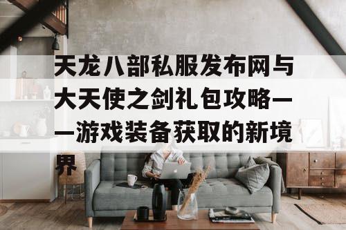 天龙八部私服发布网与大天使之剑礼包攻略——游戏装备获取的新境界