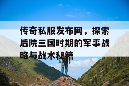 传奇私服发布网，探索后院三国时期的军事战略与战术秘籍