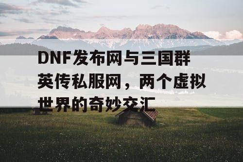 DNF发布网与三国群英传私服网，两个虚拟世界的奇妙交汇