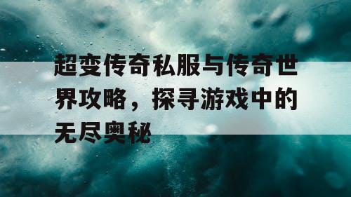 超变传奇私服与传奇世界攻略，探寻游戏中的无尽奥秘