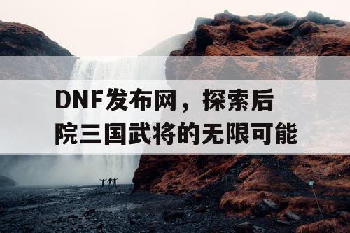 DNF发布网，探索后院三国武将的无限可能
