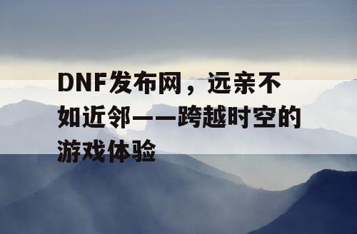 DNF发布网，远亲不如近邻——跨越时空的游戏体验