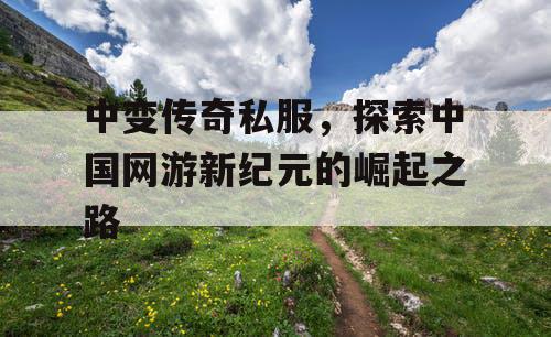 中变传奇私服，探索中国网游新纪元的崛起之路