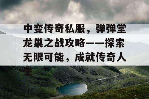 中变传奇私服，弹弹堂龙巢之战攻略——探索无限可能，成就传奇人生
