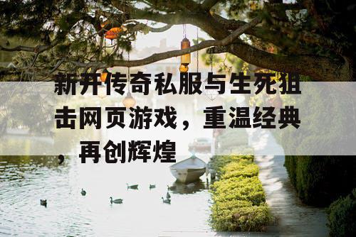 新开传奇私服与生死狙击网页游戏,重温经典,再创辉煌 新开传奇私服与生死狙击网页游戏,重温经典,再创辉煌