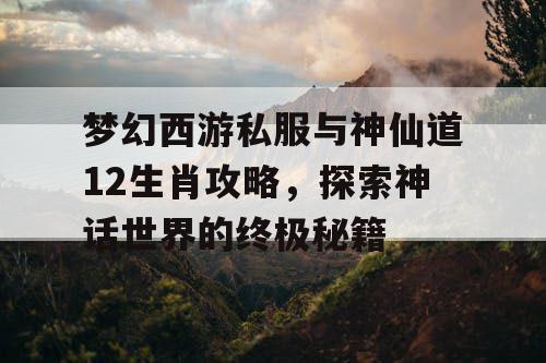 梦幻西游私服与神仙道12生肖攻略,探索神话世界的终极秘籍 梦幻西游私服与神仙道12生肖攻略,探索神话世界的终极秘籍