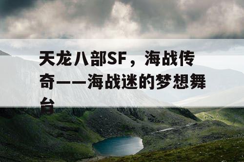 天龙八部SF,海战传奇——海战迷的梦想舞台 天龙八部SF,海战传奇——海战迷的梦想舞台