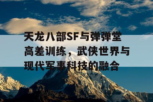 天龙八部SF与弹弹堂高差训练,武侠世界与现代军事科技的融合 天龙八部SF与弹弹堂高差训练,武侠世界与现代军事科技的融合