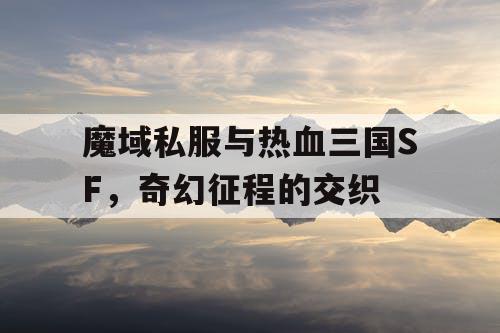魔域私服与热血三国SF，奇幻征程的交织