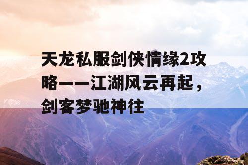 天龙私服剑侠情缘2攻略——江湖风云再起,剑客梦驰神往 天龙私服剑侠情缘2攻略——江湖风云再起,剑客梦驰神往