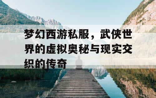 梦幻西游私服,武侠世界的虚拟奥秘与现实交织的传奇 梦幻西游私服,武侠世界的虚拟奥秘与现实交织的传奇