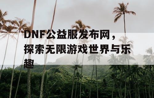 DNF公益服发布网，探索无限游戏世界与乐趣