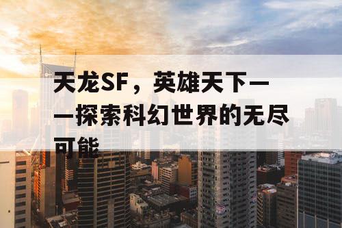 天龙SF,英雄天下——探索科幻世界的无尽可能 天龙SF,英雄天下——探索科幻世界的无尽可能