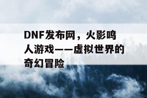 DNF发布网，火影鸣人游戏——虚拟世界的奇幻冒险