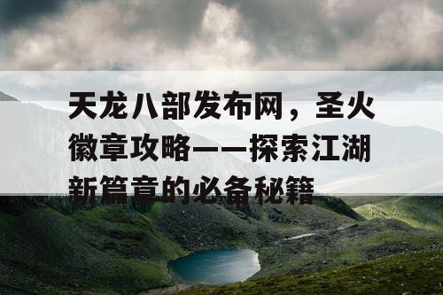 天龙八部发布网,圣火徽章攻略——探索江湖新篇章的必备秘籍 天龙八部发布网,圣火徽章攻略——探索江湖新篇章的必备秘籍