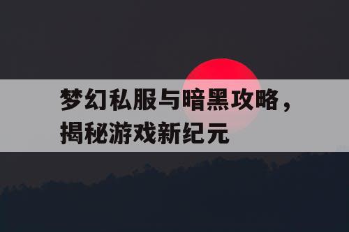 梦幻私服与暗黑攻略,揭秘游戏新纪元 梦幻私服与暗黑攻略,揭秘游戏新纪元