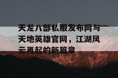 天龙八部私服发布网与天地英雄官网，江湖风云再起的新篇章