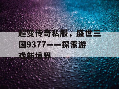 超变传奇私服，盛世三国9377——探索游戏新境界