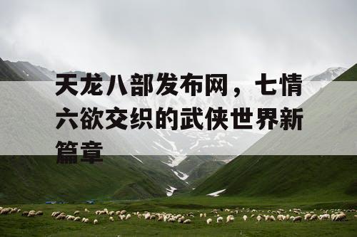 天龙八部发布网，七情六欲交织的武侠世界新篇章