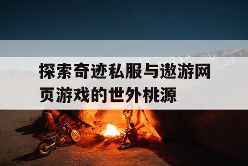 探索奇迹私服与遨游网页游戏的世外桃源 探索奇迹私服与遨游网页游戏的世外桃源