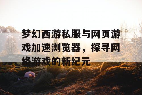 梦幻西游私服与网页游戏加速浏览器，探寻网络游戏的新纪元