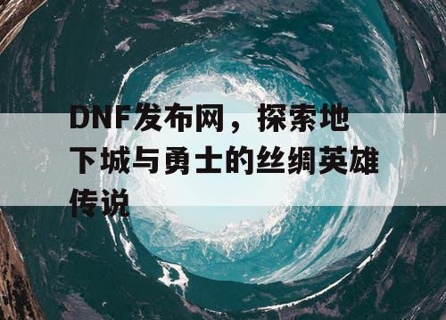 DNF发布网，探索地下城与勇士的丝绸英雄传说
