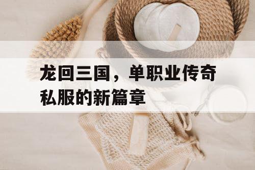 龙回三国，单职业传奇私服的新篇章