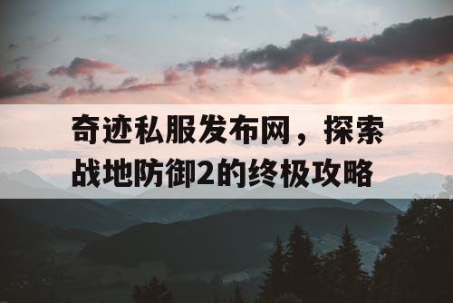 奇迹私服发布网,探索战地防御2的终极攻略 奇迹私服发布网,探索战地防御2的终极攻略