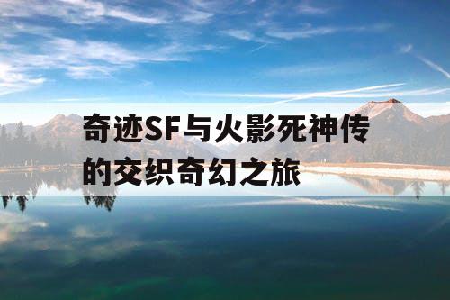 奇迹SF与火影死神传的交织奇幻之旅