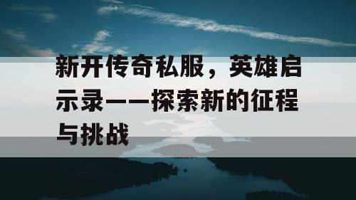 新开传奇私服，英雄启示录——探索新的征程与挑战