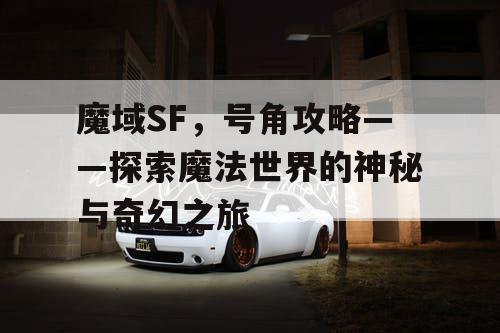 魔域SF，号角攻略——探索魔法世界的神秘与奇幻之旅