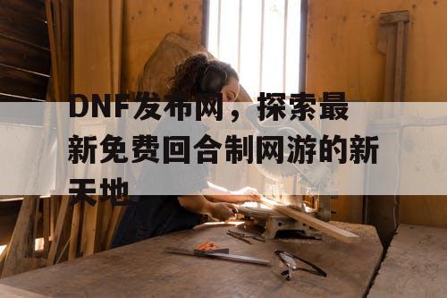 DNF发布网，探索最新免费回合制网游的新天地