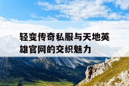 轻变传奇私服与天地英雄官网的交织魅力