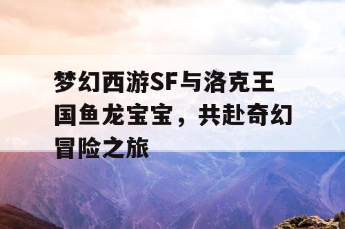 梦幻西游SF与洛克王国鱼龙宝宝，共赴奇幻冒险之旅