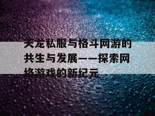 天龙私服与格斗网游的共生与发展——探索网络游戏的新纪元