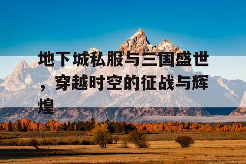 地下城私服与三国盛世，穿越时空的征战与辉煌
