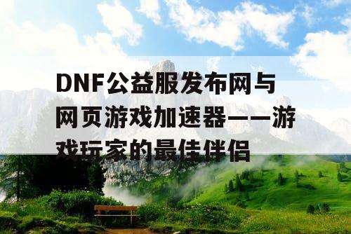 DNF公益服发布网与网页游戏加速器——游戏玩家的最佳伴侣 DNF公益服发布网与网页游戏加速器——游戏玩家的最佳伴侣