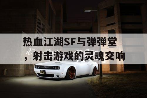 热血江湖SF与弹弹堂，射击游戏的灵魂交响