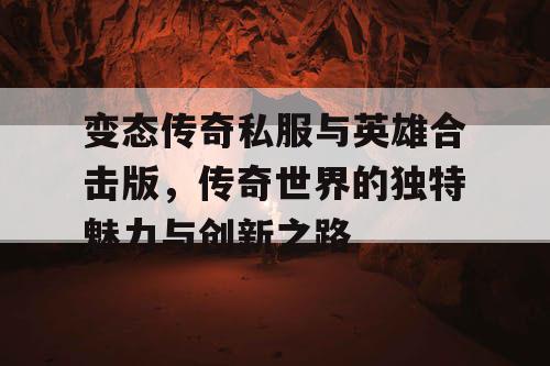 变态传奇私服与英雄合击版，传奇世界的独特魅力与创新之路