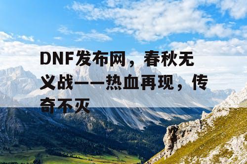 DNF发布网,春秋无义战——热血再现,传奇不灭 DNF发布网,春秋无义战——热血再现,传奇不灭