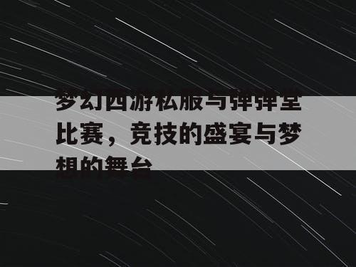 梦幻西游私服与弹弹堂比赛，竞技的盛宴与梦想的舞台
